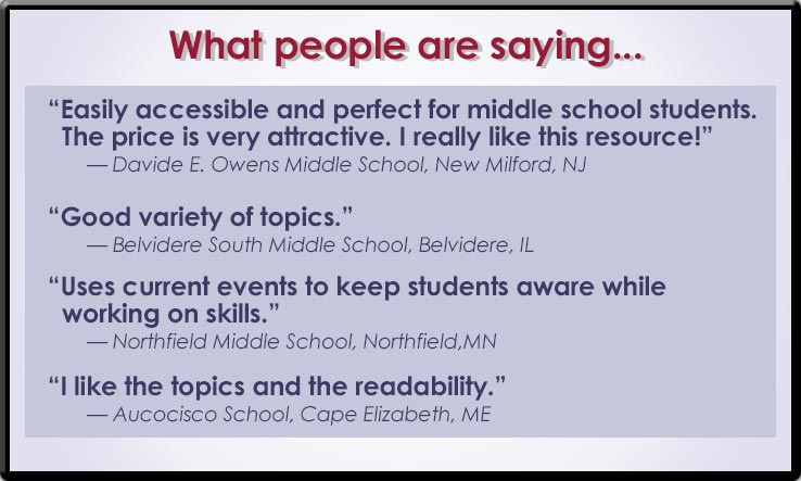 What people are saying about Read To Know: "Easily accessible and perfect for middle school students. The price is very attractive. I really like this resource!" -- Davide E. Owens Middle School, New Milford, NY. "Good variety of topics." -- Belvider South Middle School, Belvidere, IL. "Uses current events to keep students aware while working on skills." -- Northfield Middle School, Northfield, MN. "I like the topics and the readability." -- Aucocisco School, Cape Elizabeth, ME.: